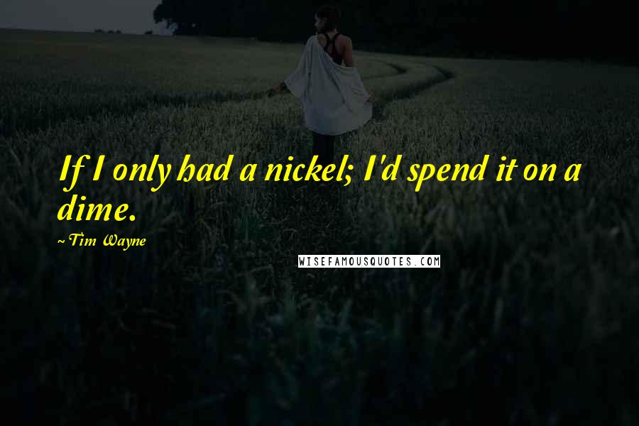 Tim Wayne Quotes: If I only had a nickel; I'd spend it on a dime.