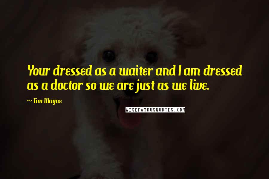 Tim Wayne Quotes: Your dressed as a waiter and I am dressed as a doctor so we are just as we live.