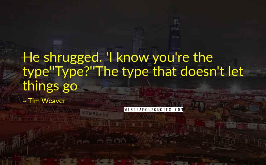 Tim Weaver Quotes: He shrugged. 'I know you're the type''Type?''The type that doesn't let things go