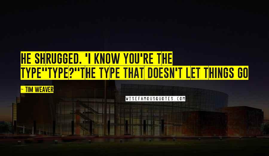 Tim Weaver Quotes: He shrugged. 'I know you're the type''Type?''The type that doesn't let things go