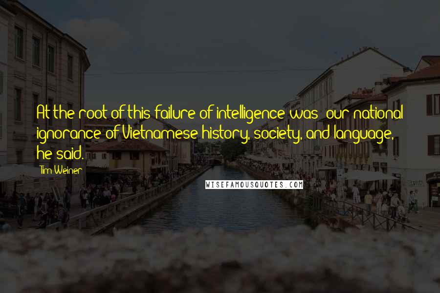 Tim Weiner Quotes: At the root of this failure of intelligence was "our national ignorance of Vietnamese history, society, and language," he said.