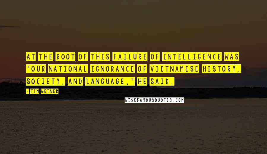 Tim Weiner Quotes: At the root of this failure of intelligence was "our national ignorance of Vietnamese history, society, and language," he said.