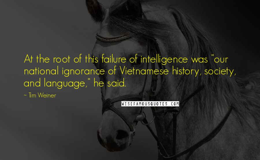 Tim Weiner Quotes: At the root of this failure of intelligence was "our national ignorance of Vietnamese history, society, and language," he said.