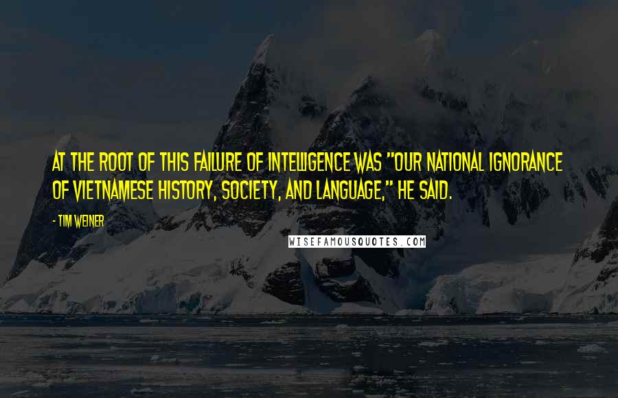 Tim Weiner Quotes: At the root of this failure of intelligence was "our national ignorance of Vietnamese history, society, and language," he said.