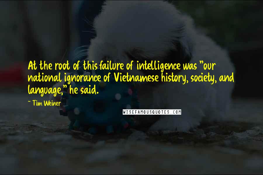 Tim Weiner Quotes: At the root of this failure of intelligence was "our national ignorance of Vietnamese history, society, and language," he said.