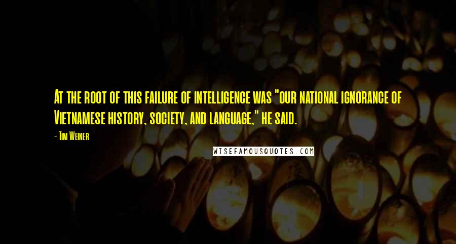 Tim Weiner Quotes: At the root of this failure of intelligence was "our national ignorance of Vietnamese history, society, and language," he said.