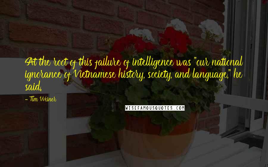 Tim Weiner Quotes: At the root of this failure of intelligence was "our national ignorance of Vietnamese history, society, and language," he said.