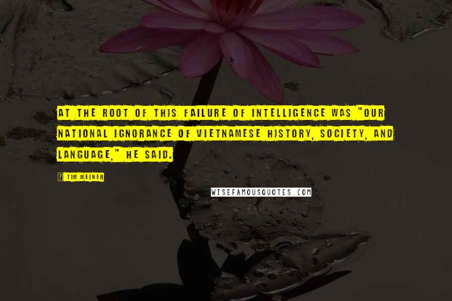 Tim Weiner Quotes: At the root of this failure of intelligence was "our national ignorance of Vietnamese history, society, and language," he said.