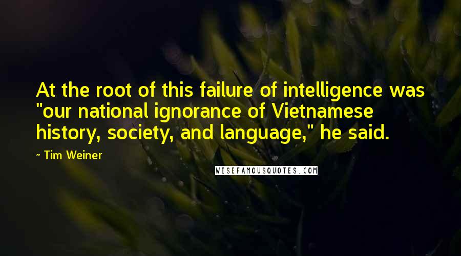 Tim Weiner Quotes: At the root of this failure of intelligence was "our national ignorance of Vietnamese history, society, and language," he said.