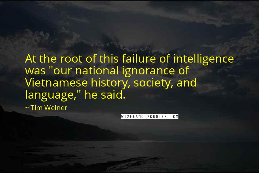 Tim Weiner Quotes: At the root of this failure of intelligence was "our national ignorance of Vietnamese history, society, and language," he said.