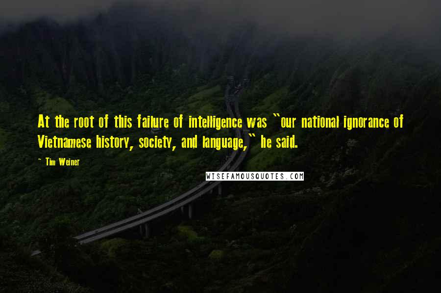 Tim Weiner Quotes: At the root of this failure of intelligence was "our national ignorance of Vietnamese history, society, and language," he said.