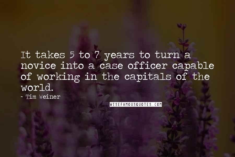 Tim Weiner Quotes: It takes 5 to 7 years to turn a novice into a case officer capable of working in the capitals of the world.