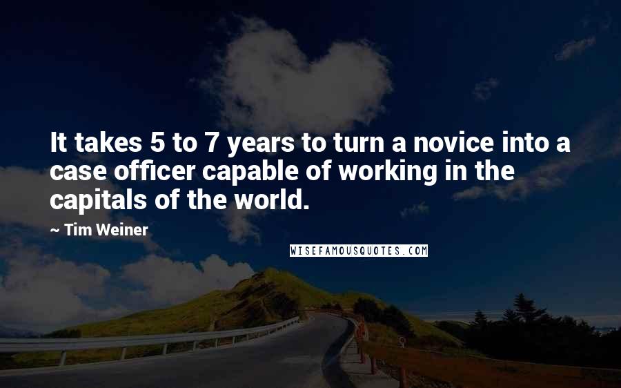 Tim Weiner Quotes: It takes 5 to 7 years to turn a novice into a case officer capable of working in the capitals of the world.