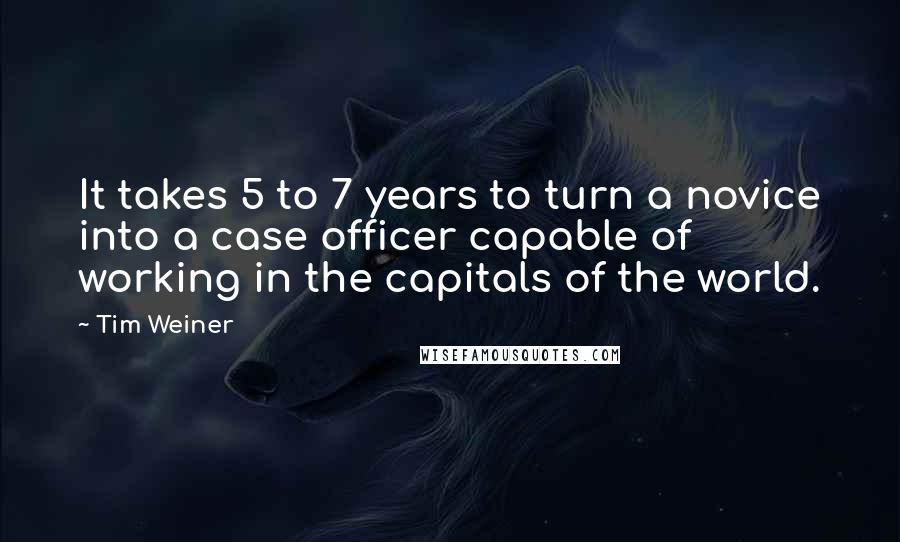 Tim Weiner Quotes: It takes 5 to 7 years to turn a novice into a case officer capable of working in the capitals of the world.