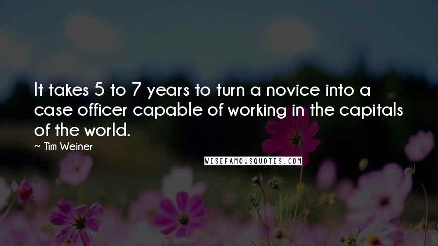 Tim Weiner Quotes: It takes 5 to 7 years to turn a novice into a case officer capable of working in the capitals of the world.