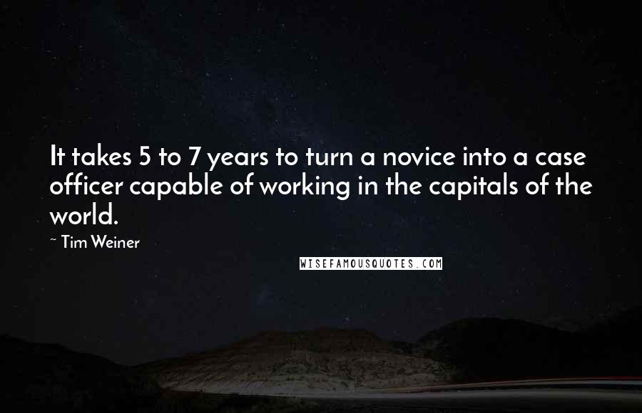 Tim Weiner Quotes: It takes 5 to 7 years to turn a novice into a case officer capable of working in the capitals of the world.