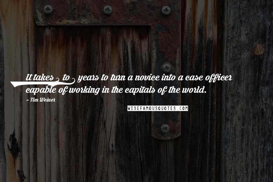 Tim Weiner Quotes: It takes 5 to 7 years to turn a novice into a case officer capable of working in the capitals of the world.