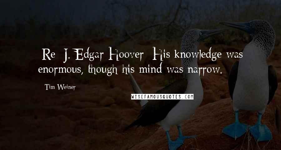 Tim Weiner Quotes: [Re: J. Edgar Hoover] His knowledge was enormous, though his mind was narrow.
