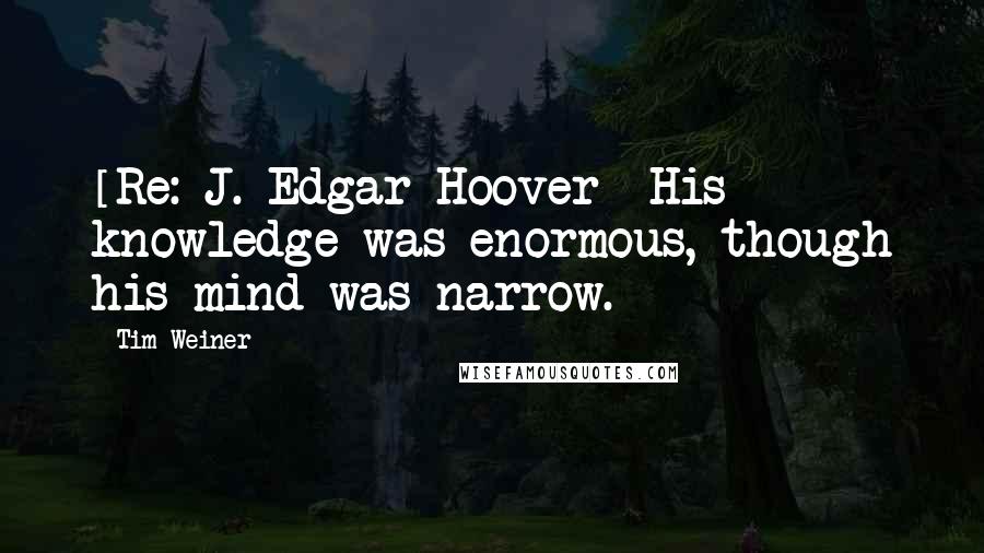 Tim Weiner Quotes: [Re: J. Edgar Hoover] His knowledge was enormous, though his mind was narrow.