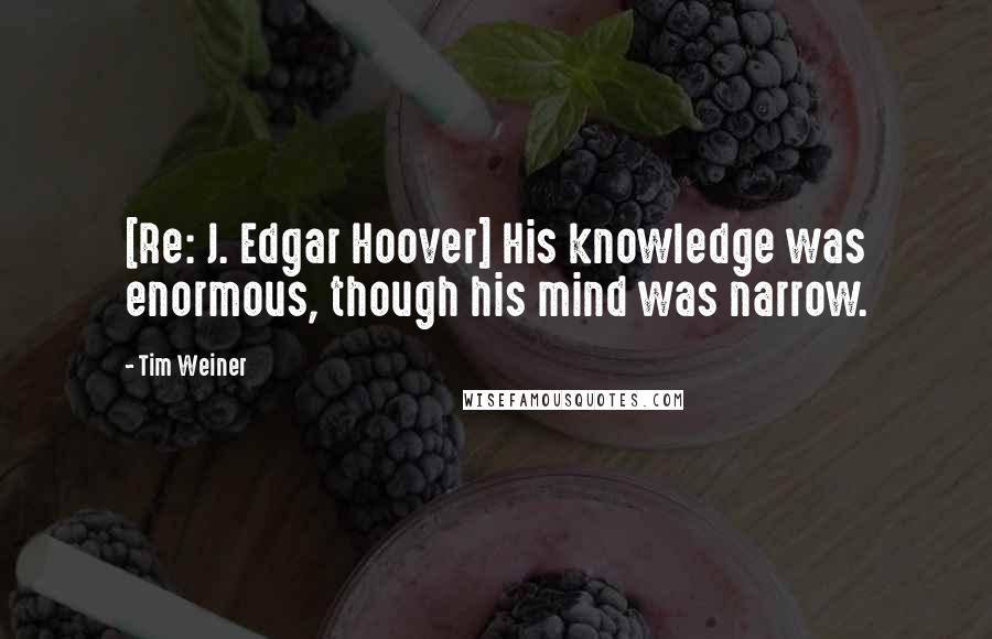 Tim Weiner Quotes: [Re: J. Edgar Hoover] His knowledge was enormous, though his mind was narrow.