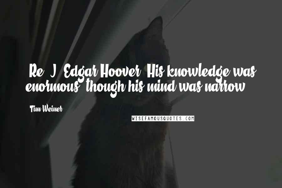 Tim Weiner Quotes: [Re: J. Edgar Hoover] His knowledge was enormous, though his mind was narrow.