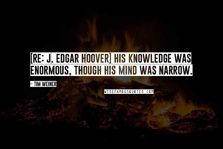Tim Weiner Quotes: [Re: J. Edgar Hoover] His knowledge was enormous, though his mind was narrow.
