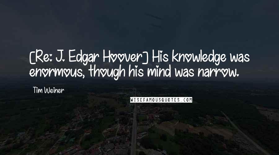 Tim Weiner Quotes: [Re: J. Edgar Hoover] His knowledge was enormous, though his mind was narrow.