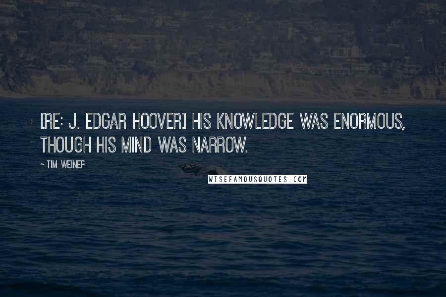 Tim Weiner Quotes: [Re: J. Edgar Hoover] His knowledge was enormous, though his mind was narrow.