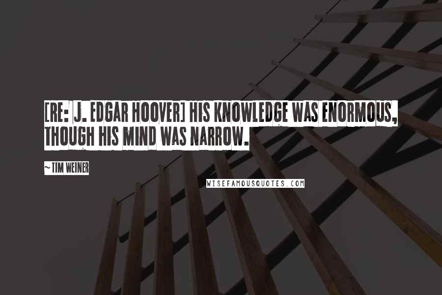 Tim Weiner Quotes: [Re: J. Edgar Hoover] His knowledge was enormous, though his mind was narrow.