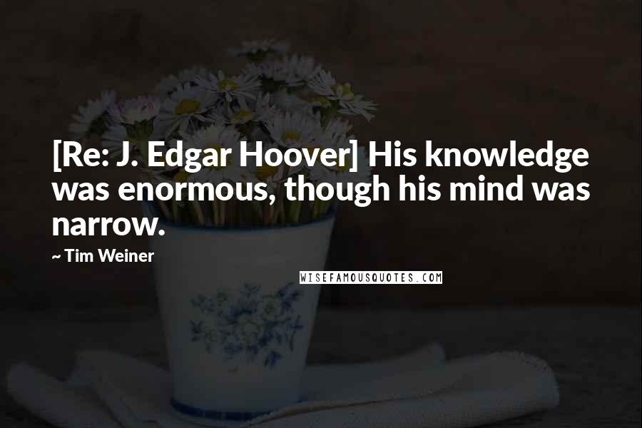 Tim Weiner Quotes: [Re: J. Edgar Hoover] His knowledge was enormous, though his mind was narrow.