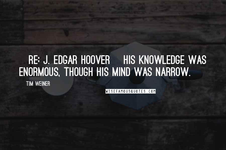 Tim Weiner Quotes: [Re: J. Edgar Hoover] His knowledge was enormous, though his mind was narrow.