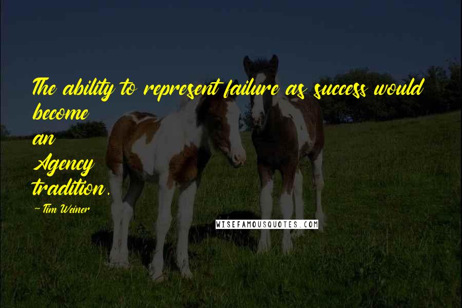 Tim Weiner Quotes: The ability to represent failure as success would become an Agency tradition.