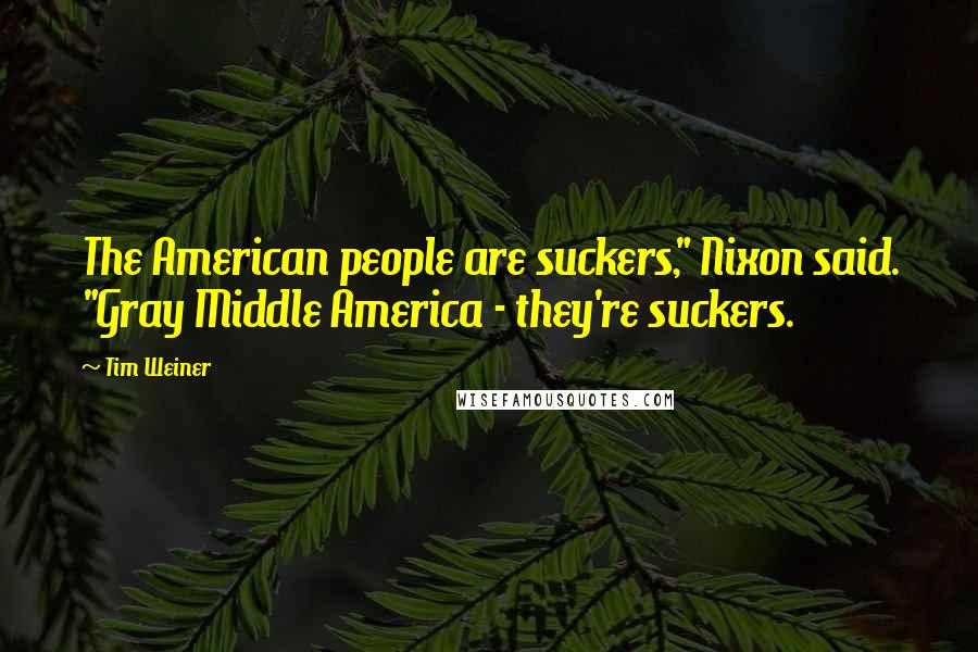 Tim Weiner Quotes: The American people are suckers," Nixon said. "Gray Middle America - they're suckers.