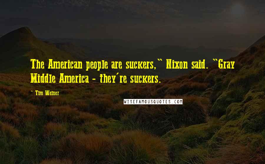 Tim Weiner Quotes: The American people are suckers," Nixon said. "Gray Middle America - they're suckers.