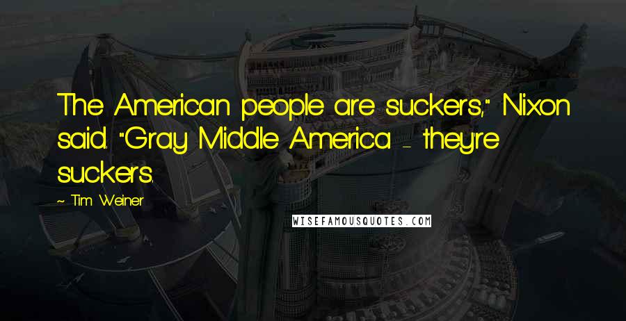 Tim Weiner Quotes: The American people are suckers," Nixon said. "Gray Middle America - they're suckers.