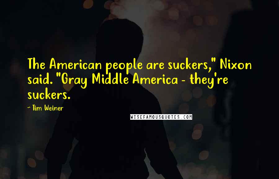 Tim Weiner Quotes: The American people are suckers," Nixon said. "Gray Middle America - they're suckers.