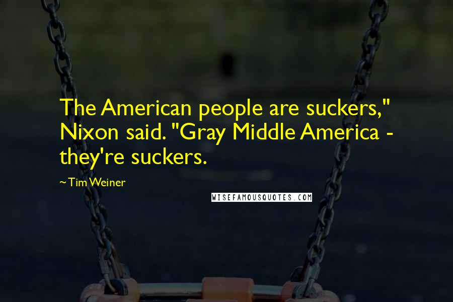 Tim Weiner Quotes: The American people are suckers," Nixon said. "Gray Middle America - they're suckers.