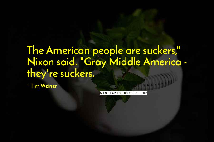 Tim Weiner Quotes: The American people are suckers," Nixon said. "Gray Middle America - they're suckers.