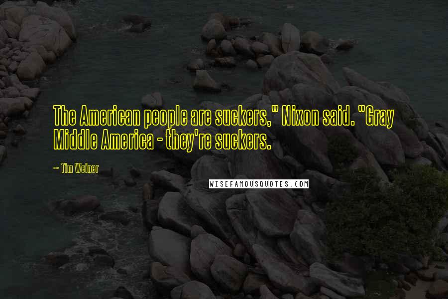 Tim Weiner Quotes: The American people are suckers," Nixon said. "Gray Middle America - they're suckers.