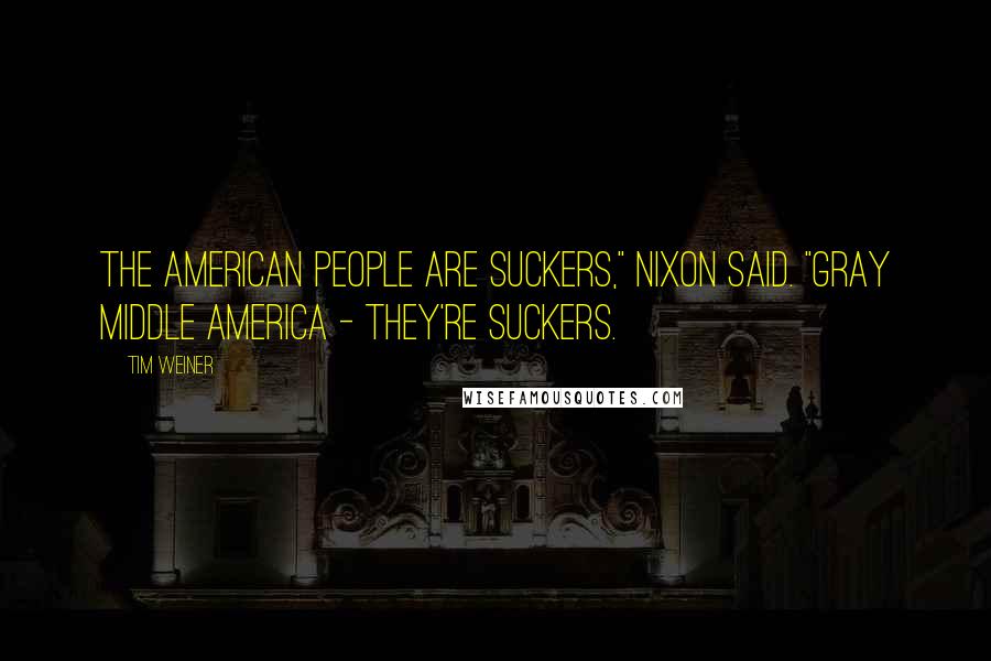Tim Weiner Quotes: The American people are suckers," Nixon said. "Gray Middle America - they're suckers.