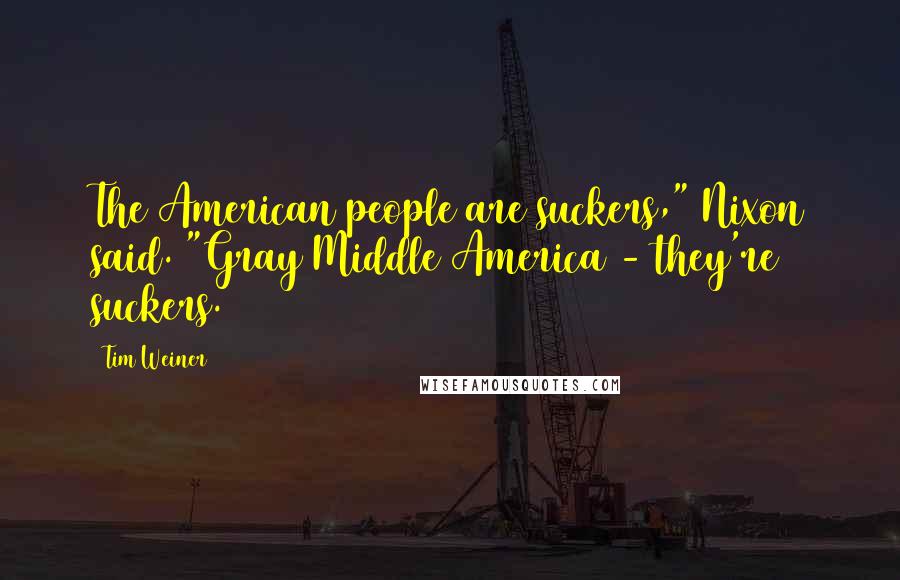 Tim Weiner Quotes: The American people are suckers," Nixon said. "Gray Middle America - they're suckers.