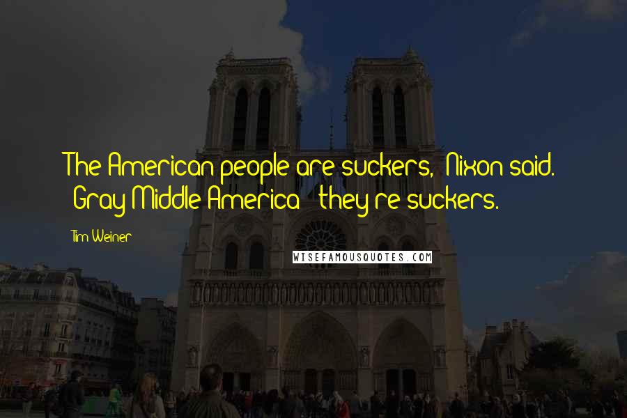 Tim Weiner Quotes: The American people are suckers," Nixon said. "Gray Middle America - they're suckers.