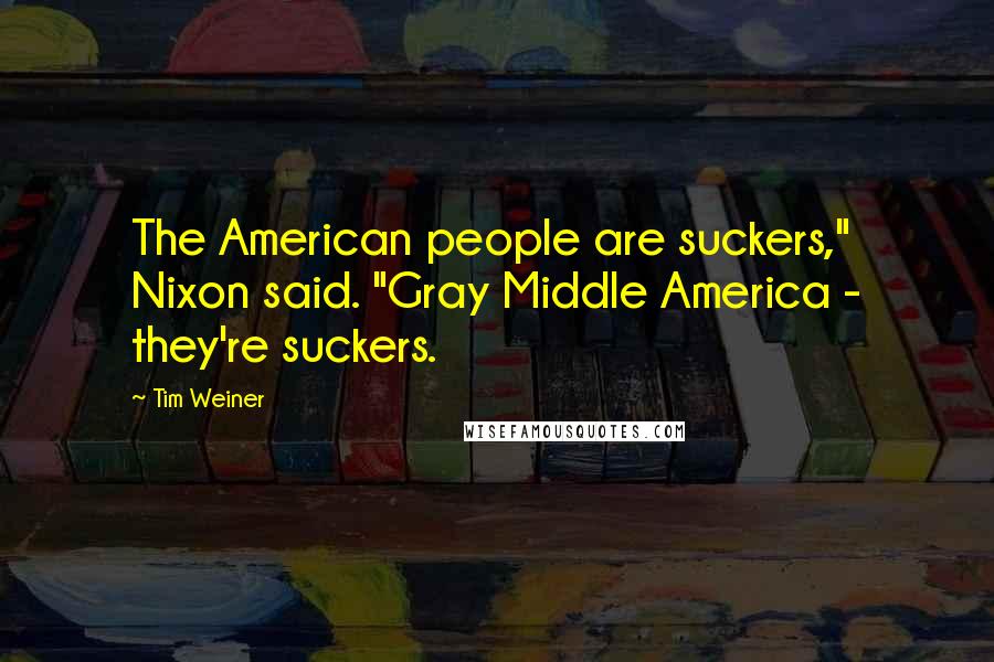 Tim Weiner Quotes: The American people are suckers," Nixon said. "Gray Middle America - they're suckers.