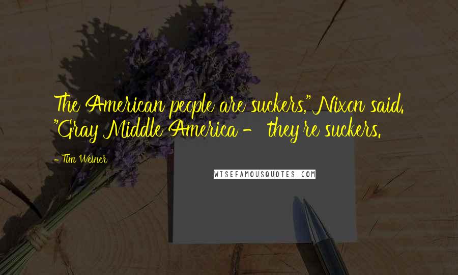 Tim Weiner Quotes: The American people are suckers," Nixon said. "Gray Middle America - they're suckers.