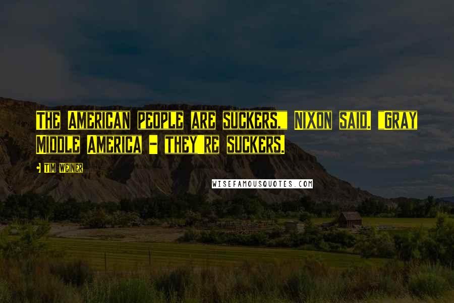 Tim Weiner Quotes: The American people are suckers," Nixon said. "Gray Middle America - they're suckers.