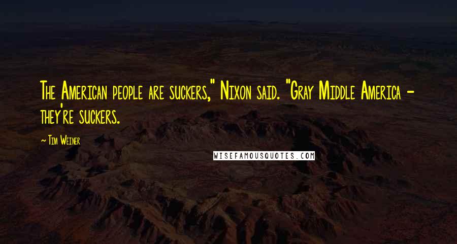 Tim Weiner Quotes: The American people are suckers," Nixon said. "Gray Middle America - they're suckers.