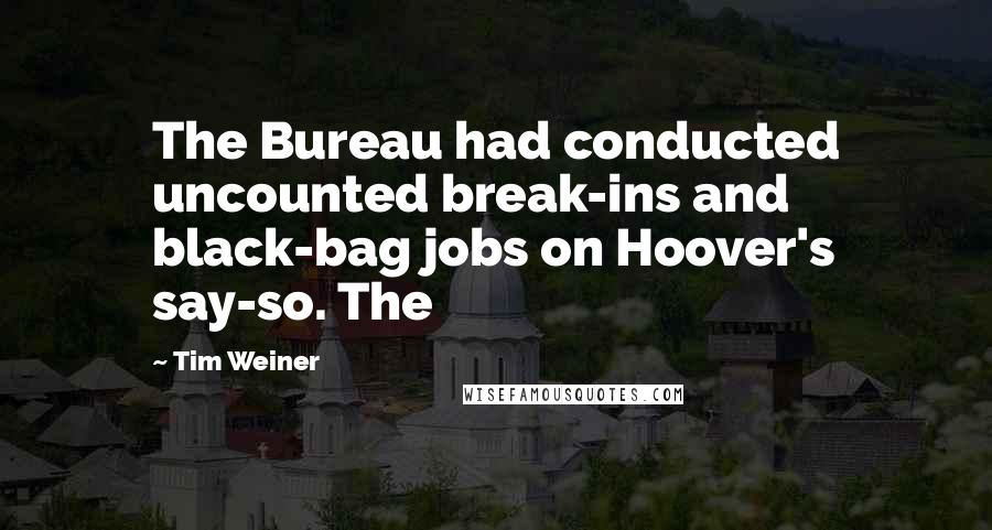 Tim Weiner Quotes: The Bureau had conducted uncounted break-ins and black-bag jobs on Hoover's say-so. The