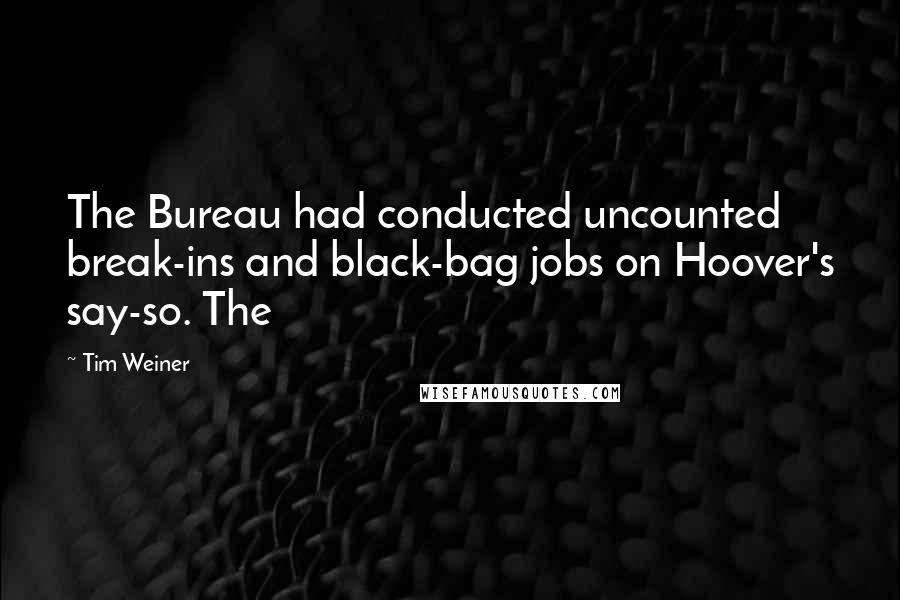 Tim Weiner Quotes: The Bureau had conducted uncounted break-ins and black-bag jobs on Hoover's say-so. The