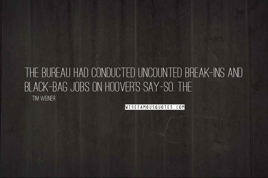 Tim Weiner Quotes: The Bureau had conducted uncounted break-ins and black-bag jobs on Hoover's say-so. The