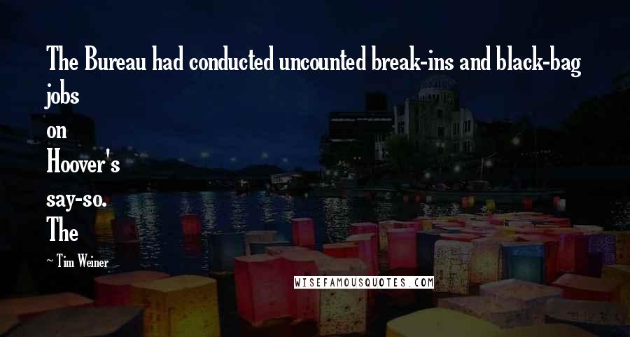 Tim Weiner Quotes: The Bureau had conducted uncounted break-ins and black-bag jobs on Hoover's say-so. The